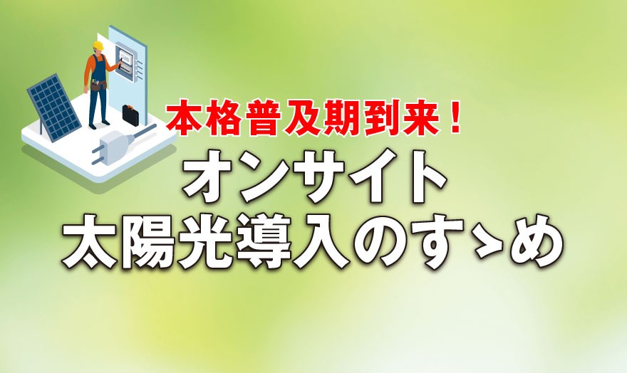 【PR企画】本格普及期到来！オンサイト太陽光導入のすゝめ