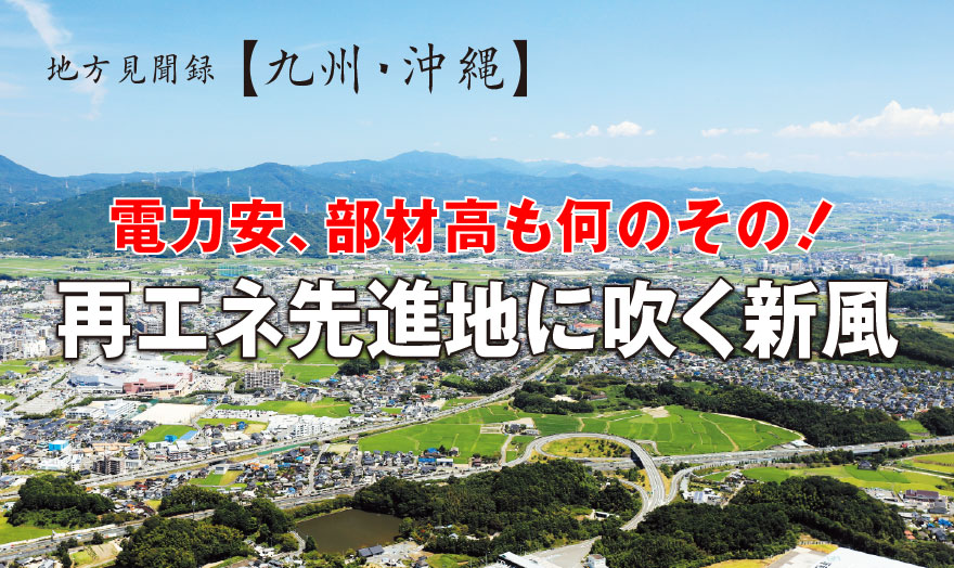 地方見聞録 【九州・沖縄】 電力安、部材高も何のその!再エネ先進地に吹く新風