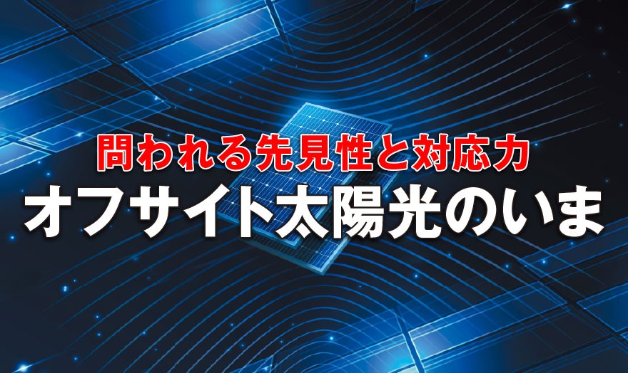 問われる先見性と対応力 オフサイト太陽光のいま