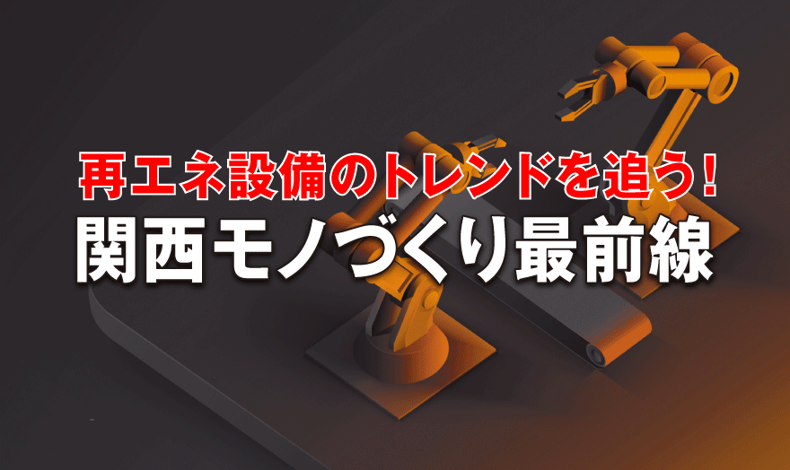 再エネ設備のトレンドを追う！関西モノづくり最前線