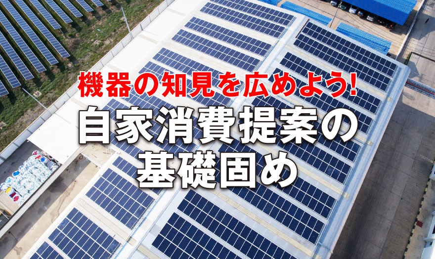 機器の知見を広めよう！ 自家消費提案の基礎固め