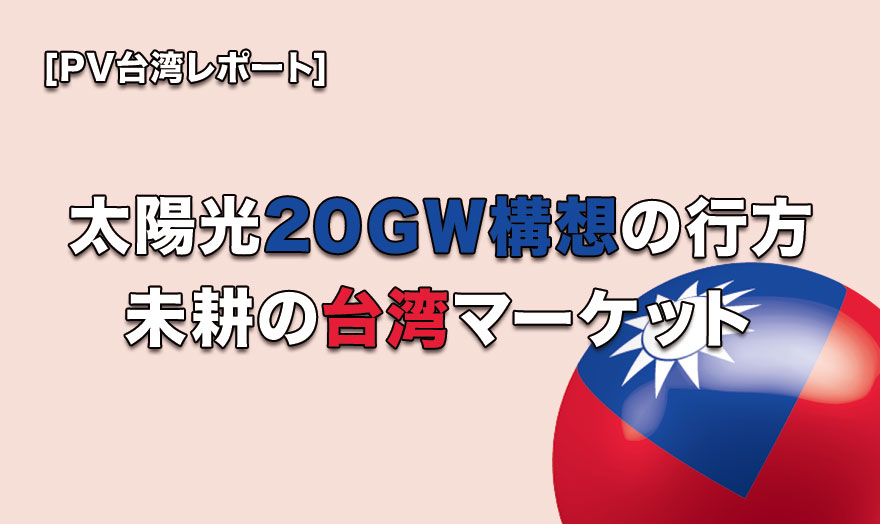 太陽光20GW構想の行方　未耕の台湾マーケット